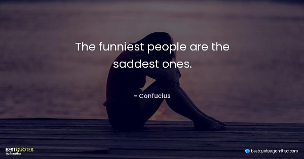 The funniest people are the saddest ones. - Confucius