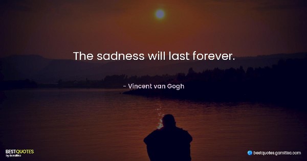 The sadness will last forever. - Vincent van Gogh