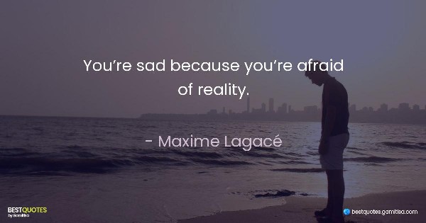 You’re sad because you’re afraid of reality. - Maxime Lagacé