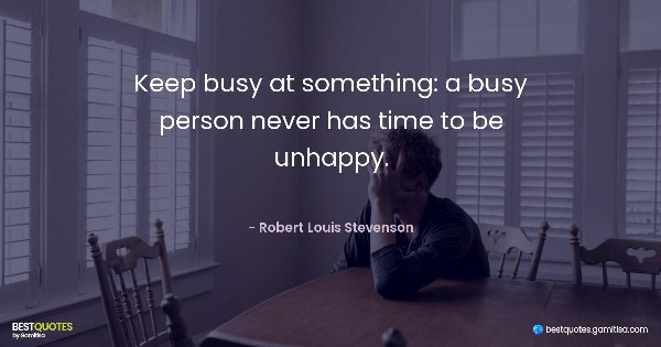 Keep busy at something: a busy person never has time to be unhappy. - Robert Louis Stevenson