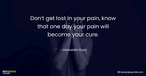 Don’t get lost in your pain, know that one day your pain will become your cure. - Jalaluddin Rumi