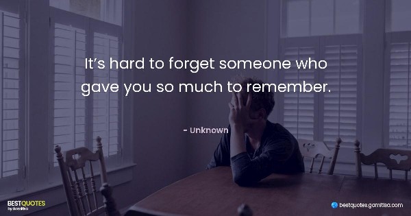 It’s hard to forget someone who gave you so much to remember. - Unknown