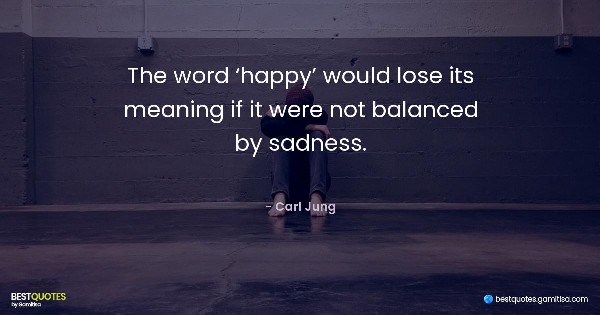 The word ‘happy’ would lose its meaning if it were not balanced by sadness. - Carl Jung
