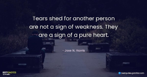 Tears shed for another person are not a sign of weakness. They are a sign of a pure heart. - Jose N. Harris