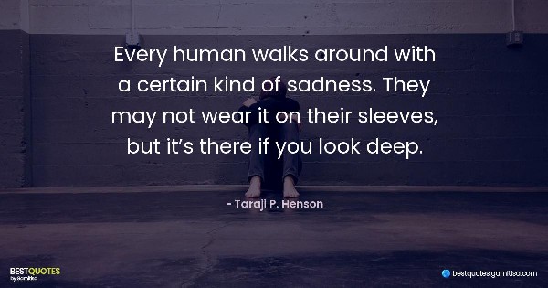 Every human walks around with a certain kind of sadness. They may not wear it on their sleeves, but it’s there if you look deep. - Taraji P. Henson