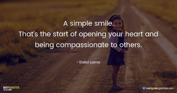 A simple smile. That’s the start of opening your heart and being compassionate to others. - Dalai Lama