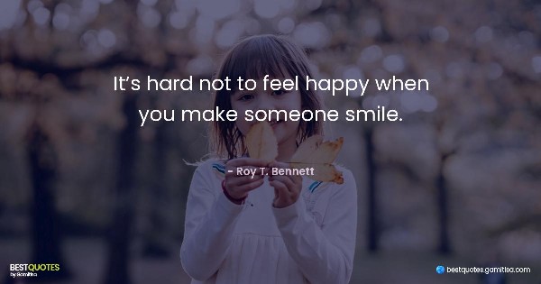 It’s hard not to feel happy when you make someone smile. - Roy T. Bennett