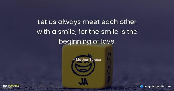 Let us always meet each other with a smile, for the smile is the beginning of love. - Mother Teresa