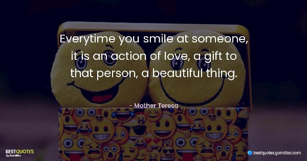 Everytime you smile at someone, it is an action of love, a gift to that person, a beautiful thing. - Mother Teresa