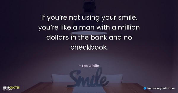 If you’re not using your smile, you’re like a man with a million dollars in the bank and no checkbook. - Les Giblin