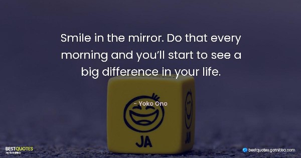 Smile in the mirror. Do that every morning and you’ll start to see a big difference in your life. - Yoko Ono