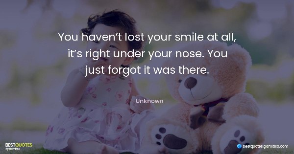 You haven’t lost your smile at all, it’s right under your nose. You just forgot it was there. - Unknown