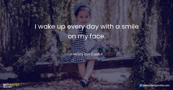 I wake up every day with a smile on my face. - Henry Ian Cusick