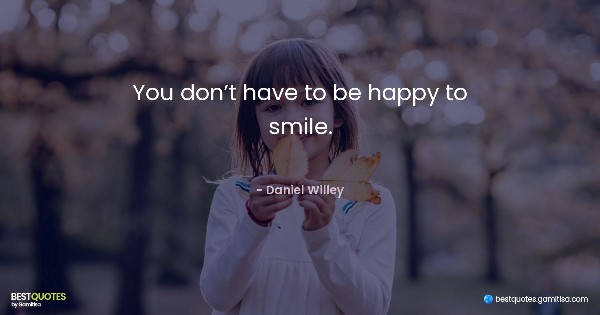 You don’t have to be happy to smile. - Daniel Willey