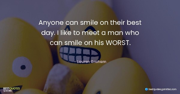 Anyone can smile on their best day. I like to meet a man who can smile on his WORST. - Lauren Graham