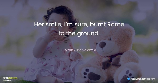 Her smile, I’m sure, burnt Rome to the ground. - Mark Z. Danielewski