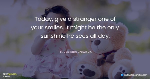 Today, give a stranger one of your smiles. It might be the only sunshine he sees all day. - H. Jackson Brown Jr. 