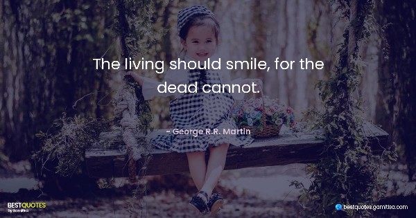 The living should smile, for the dead cannot. - George R.R. Martin
