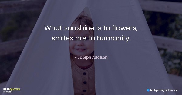 What sunshine is to flowers, smiles are to humanity. - Joseph Addison