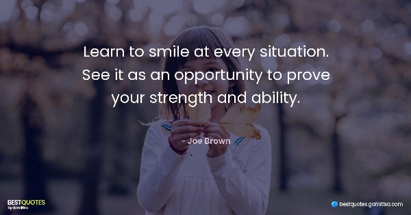 Learn to smile at every situation. See it as an opportunity to prove your strength and ability. - Joe Brown
