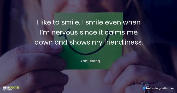 I like to smile. I smile even when I’m nervous since it calms me down and shows my friendliness. - Yani Tseng