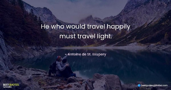 He who would travel happily must travel light. - Antoine de St. Exupery