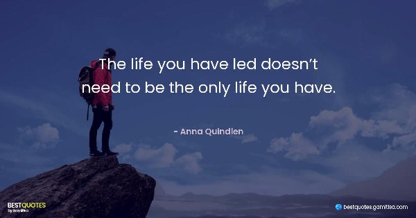 The life you have led doesn’t need to be the only life you have. - Anna Quindlen