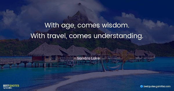 With age, comes wisdom. With travel, comes understanding. - Sandra Lake