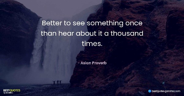 Better to see something once than hear about it a thousand times. - Asian Proverb