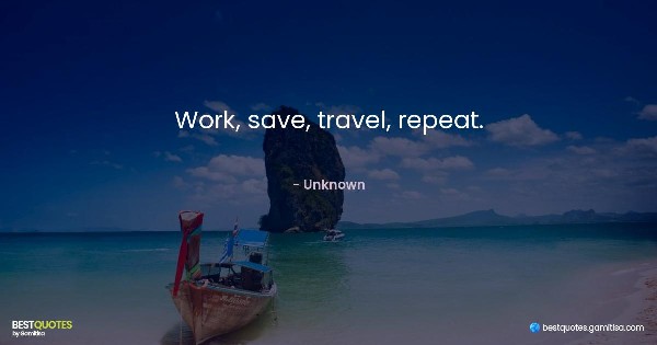 Work, save, travel, repeat. - Unknown