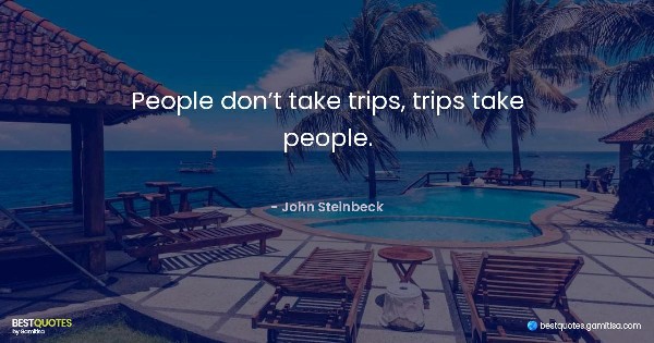 People don’t take trips, trips take people. - John Steinbeck