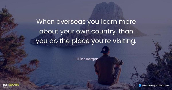 When overseas you learn more about your own country, than you do the place you’re visiting. - Clint Borgen
