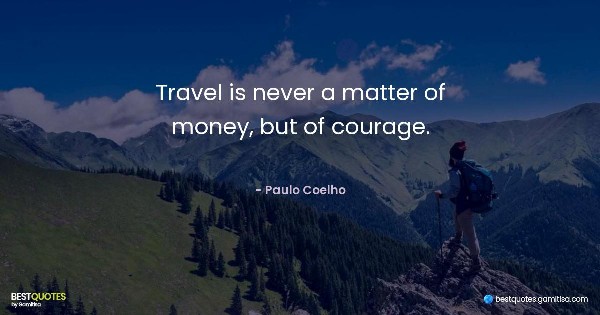 Travel is never a matter of money, but of courage. - Paulo Coelho
