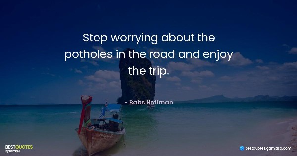 Stop worrying about the potholes in the road and enjoy the trip. - Babs Hoffman