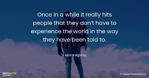 Once in a while it really hits people that they don’t have to experience the world in the way they have been told to. - Alan Keightley