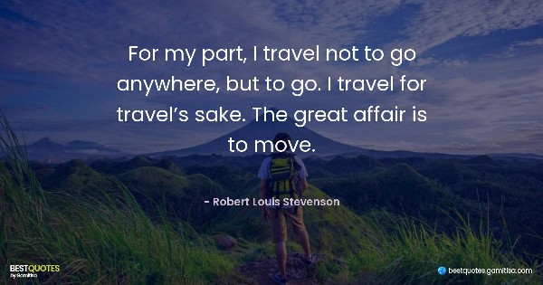 For my part, I travel not to go anywhere, but to go. I travel for travel’s sake. The great affair is to move. - Robert Louis Stevenson