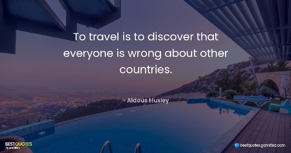 To travel is to discover that everyone is wrong about other countries. - Aldous Huxley