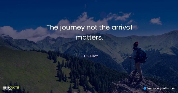 The journey not the arrival matters. - T.S. Eliot