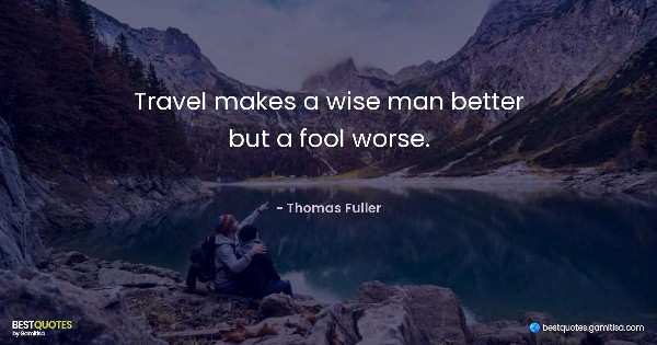 Travel makes a wise man better but a fool worse. - Thomas Fuller
