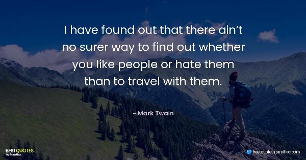 I have found out that there ain’t no surer way to find out whether you like people or hate them than to travel with them. - Mark Twain