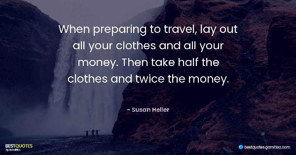 When preparing to travel, lay out all your clothes and all your money. Then take half the clothes and twice the money. - Susan Heller