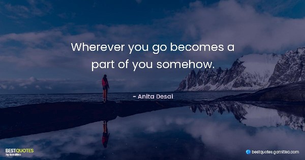 Wherever you go becomes a part of you somehow. - Anita Desai