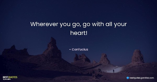 Wherever you go, go with all your heart! - Confucius